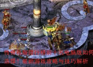 传奇私服排行榜前十名电脑版如何选择?最新游戏攻略与技巧解析 传奇私服排行榜前十名电脑版如何选择?最新游戏攻略与技巧解析